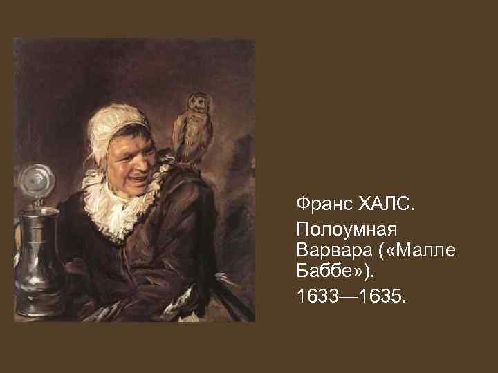 Франс ХАЛС. Полоумная Варвара ( «Малле Баббе» ). 1633— 1635. 