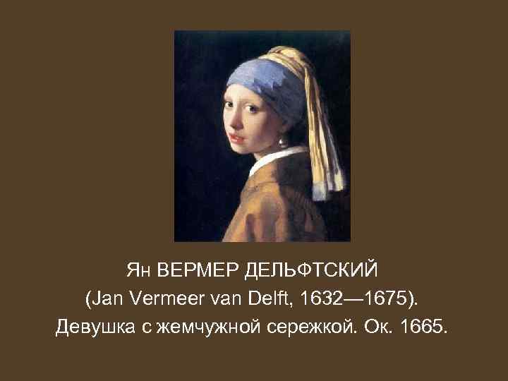 Ян ВЕРМЕР ДЕЛЬФТСКИЙ (Jan Vermeer van Delft, 1632— 1675). Девушка с жемчужной сережкой. Ок.