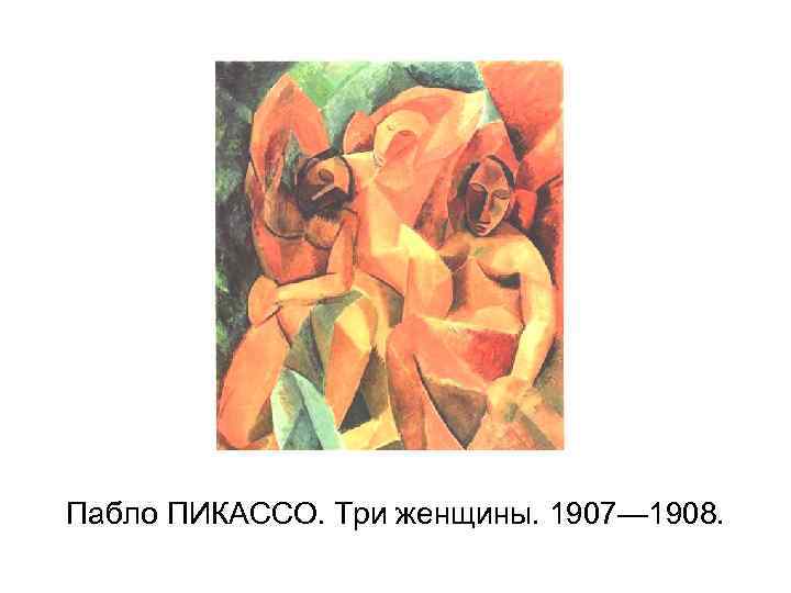 Пабло ПИКАССО. Три женщины. 1907— 1908. 