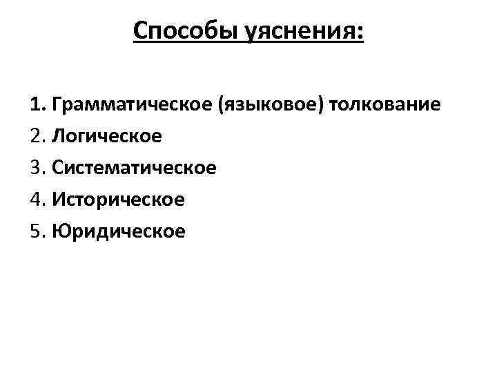 Способы уяснения: 1. Грамматическое (языковое) толкование 2. Логическое 3. Систематическое 4. Историческое 5. Юридическое