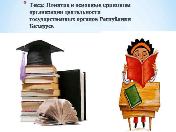 * Тема: Понятие и основные принципы организации деятельности государственных органов Республики Беларусь 