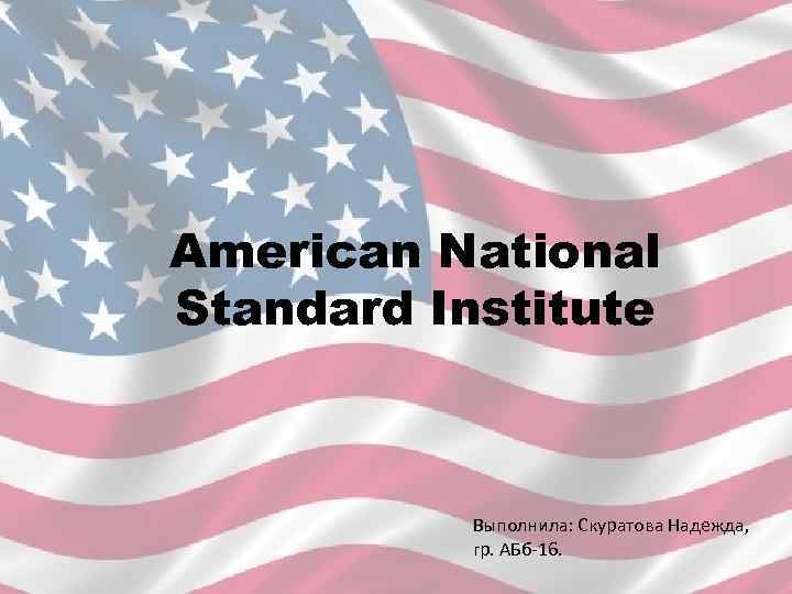 American National Standard Institute Выполнила: Скуратова Надежда, гр. АБб-16. 