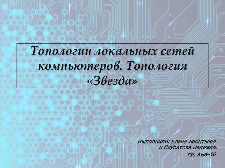 Топологии локальных сетей компьютеров. Топология «Звезда» Выполнили: Елена Леонтьева и Скуратова Надежда, гр. АБб-16