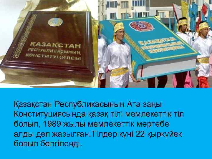 Қазақстан Республикасының Ата заңы Конституциясында қазақ тілі мемлекеттік тіл болып, 1989 жылы мемлекеттік мәртебе