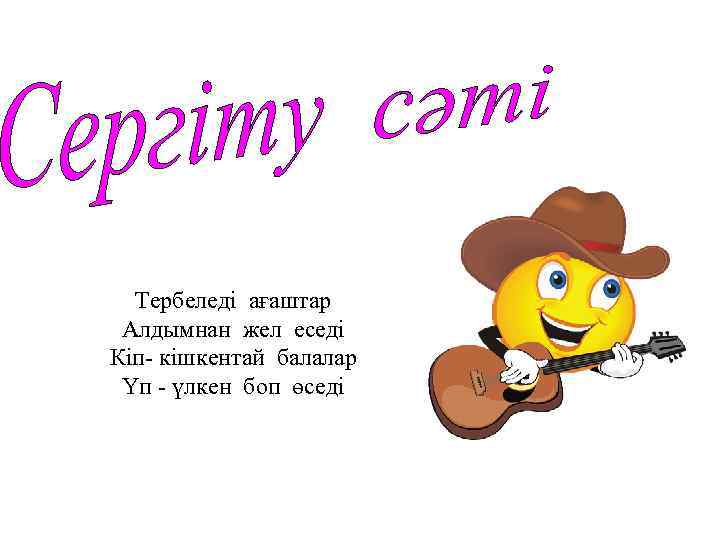 Тербеледі ағаштар Алдымнан жел еседі Кіп- кішкентай балалар Үп - үлкен боп өседі 