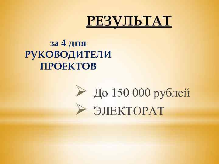 РЕЗУЛЬТАТ за 4 дня РУКОВОДИТЕЛИ ПРОЕКТОВ Ø Ø До 150 000 рублей ЭЛЕКТОРАТ 