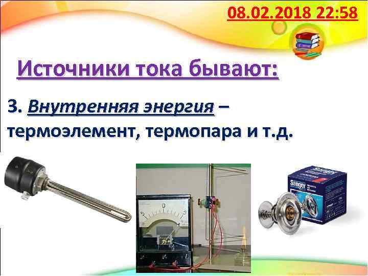 08. 02. 2018 22: 58 Источники тока бывают: 3. Внутренняя энергия – термоэлемент, термопара