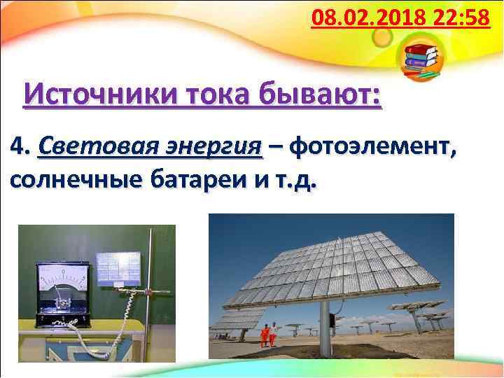 08. 02. 2018 22: 58 Источники тока бывают: 4. Световая энергия – фотоэлемент, солнечные