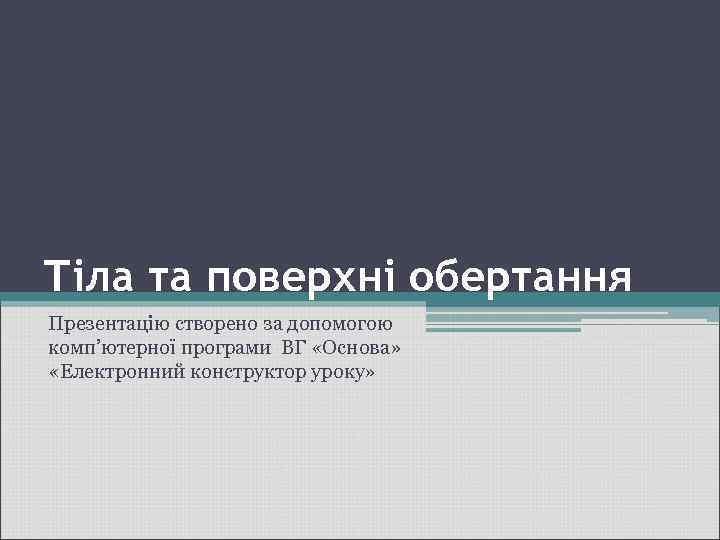 Тіла та поверхні обертання Презентацію створено за допомогою комп’ютерної програми ВГ «Основа» «Електронний конструктор