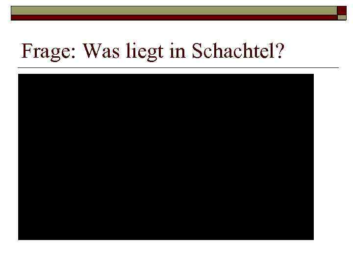 Frage: Was liegt in Schachtel? 