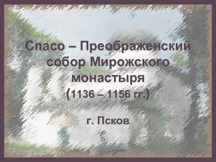 Спасо – Преображенский собор Мирожского монастыря (1136 – 1156 гг. ) г. Псков 