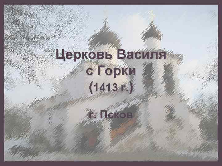 Церковь Василя с Горки (1413 г. ) г. Псков 