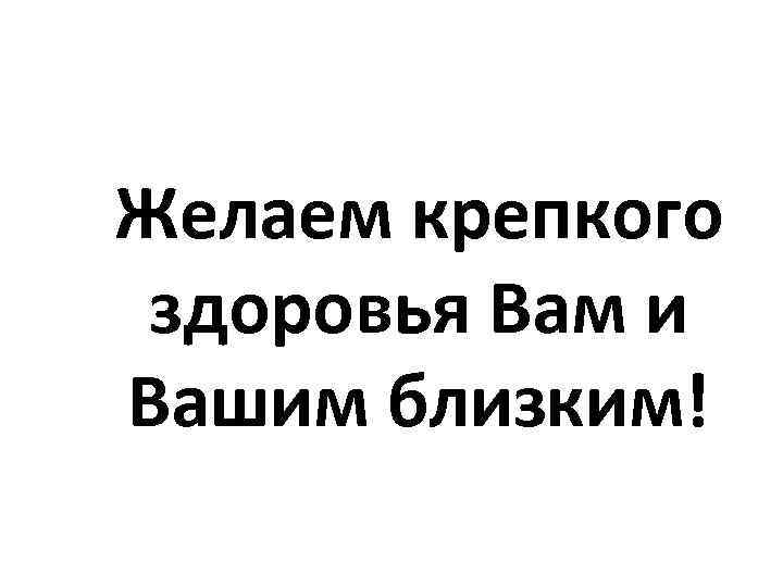 Желаем крепкого здоровья Вам и Вашим близким! 