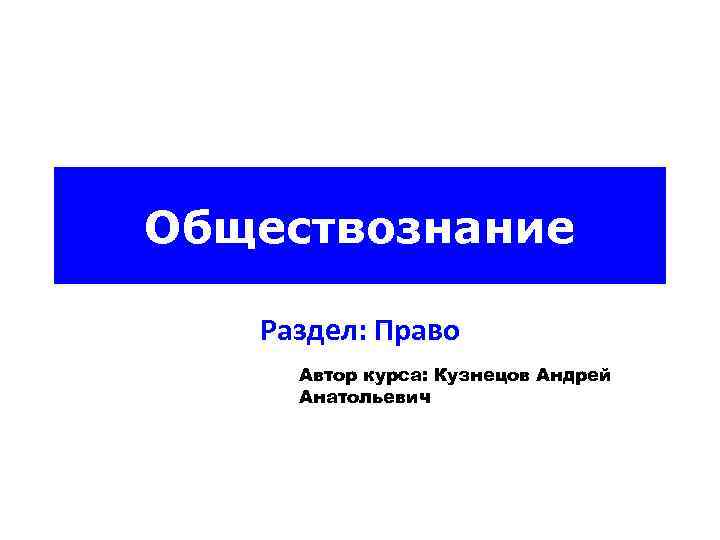 Обществознание Раздел: Право Автор курса: Кузнецов Андрей Анатольевич 