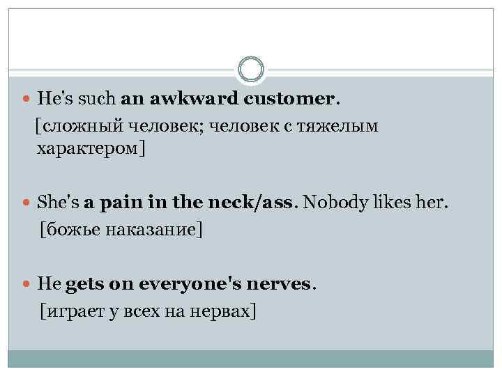  He's such an awkward customer. [сложный человек; человек с тяжелым характером] She's a