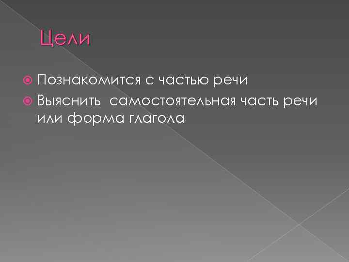 Цели Познакомится с частью речи Выяснить самостоятельная часть речи или форма глагола 