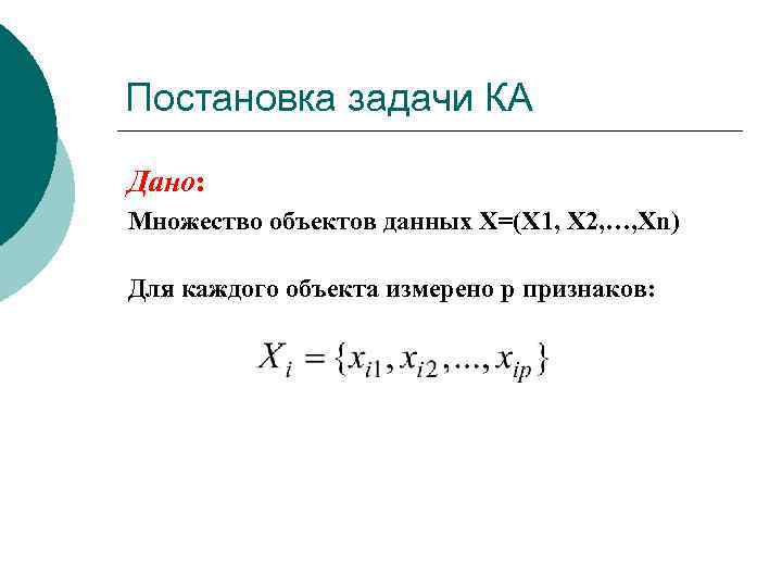 Постановка задачи КА Дано: Множество объектов данных X=(X 1, X 2, …, Xn) Для