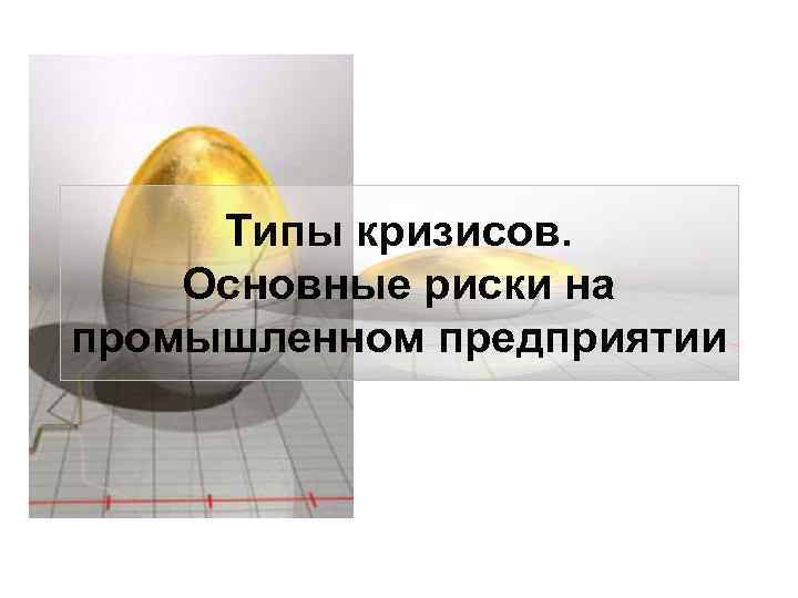 Типы кризисов. Основные риски на промышленном предприятии 