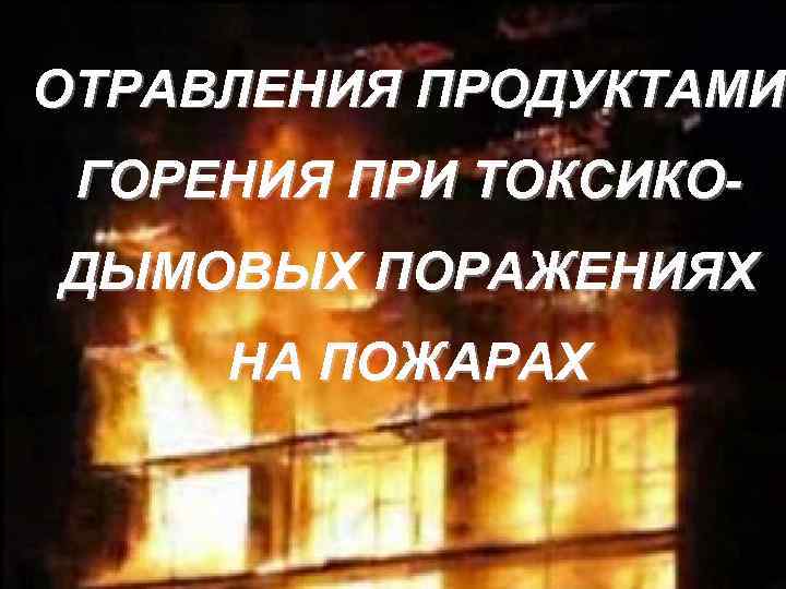 ОТРАВЛЕНИЯ ПРОДУКТАМИ ГОРЕНИЯ ПРИ ТОКСИКОДЫМОВЫХ ПОРАЖЕНИЯХ НА ПОЖАРАХ 
