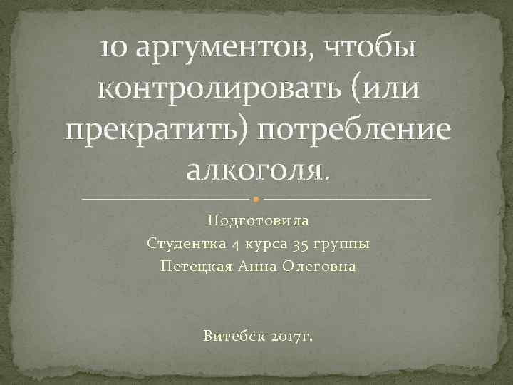 10 аргументов, чтобы контролировать (или прекратить) потребление алкоголя. Подготовила Студентка 4 курса 35 группы