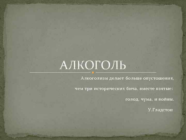 АЛКОГОЛЬ Алкоголизм делает больше опустошения, чем три исторических бича, вместе взятые: голод, чума, и