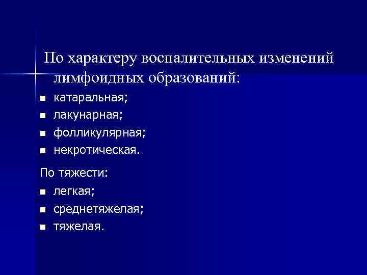 По характеру воспалительных изменений лимфоидных образований: n n катаральная; лакунарная; фолликулярная; некротическая. По тяжести: