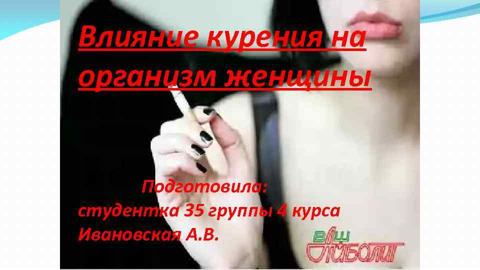 Влияние курения на организм женщины Подготовила: студентка 35 группы 4 курса Ивановская А. В.