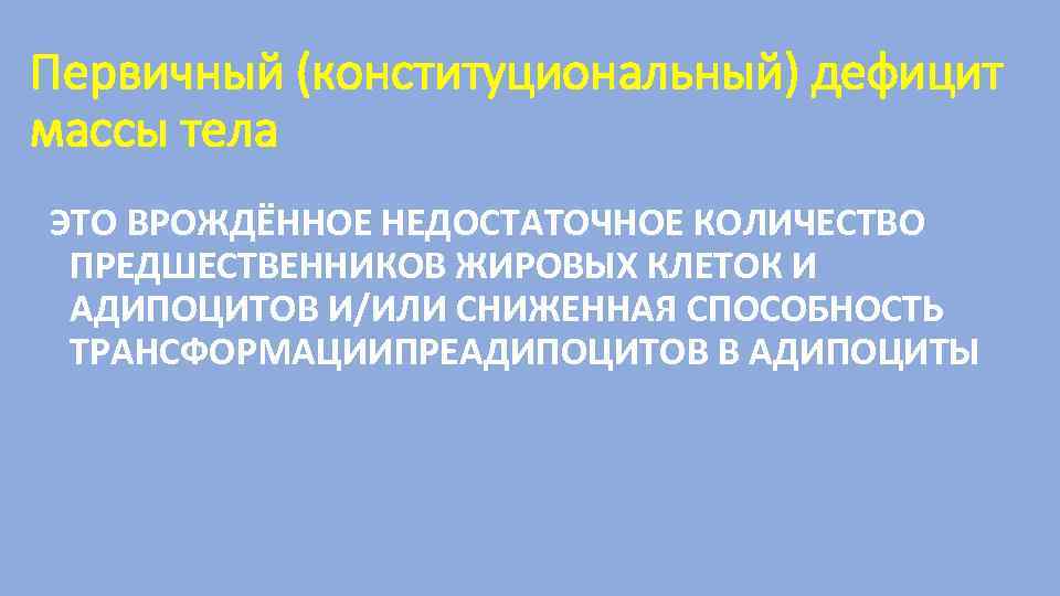 Первичный (конституциональный) дефицит массы тела ЭТО ВРОЖДЁННОЕ НЕДОСТАТОЧНОЕ КОЛИЧЕСТВО ПРЕДШЕСТВЕННИКОВ ЖИРОВЫХ КЛЕТОК И АДИПОЦИТОВ