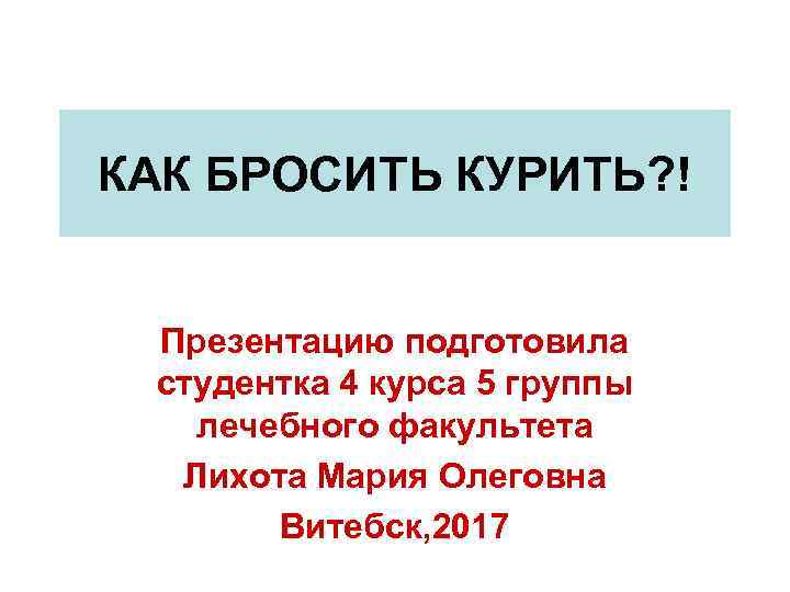 КАК БРОСИТЬ КУРИТЬ? ! Презентацию подготовила студентка 4 курса 5 группы лечебного факультета Лихота