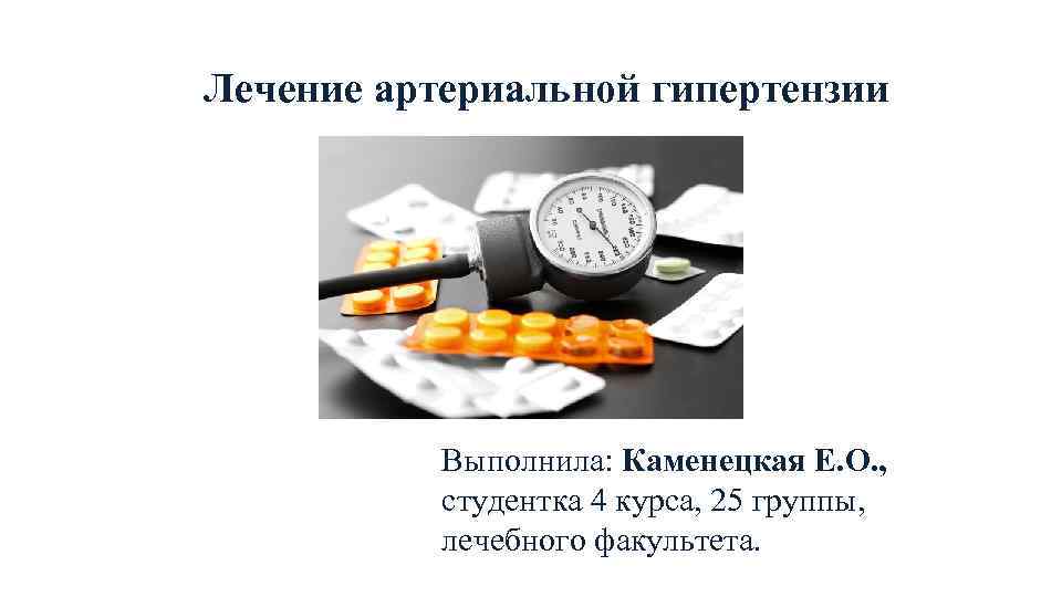Лечение артериальной гипертензии Выполнила: Каменецкая Е. О. , студентка 4 курса, 25 группы, лечебного