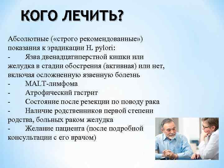 КОГО ЛЕЧИТЬ? Абсолютные ( «строго рекомендованные» ) показания к эрадикации H. pylori: Язва двенадцатиперстной