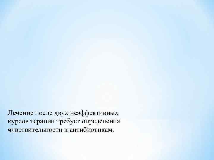 Лечение после двух неэффективных курсов терапии требует определения чувствительности к антибиотикам. 