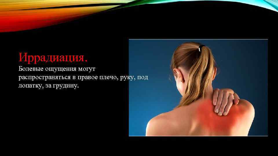 Иррадиация. Болевые ощущения могут распространяться в правое плечо, руку, под лопатку, за грудину. 
