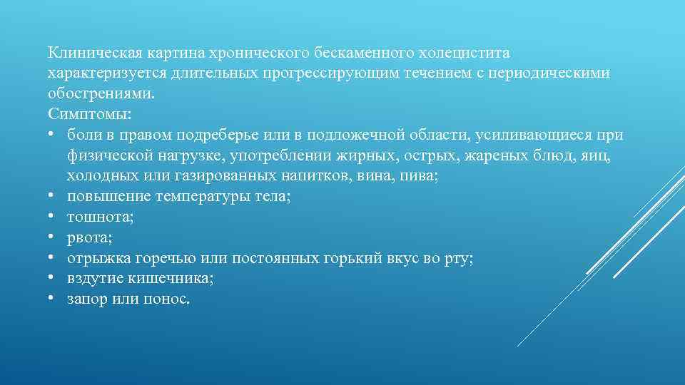 Клиническая картина хронического бескаменного холецистита характеризуется длительных прогрессирующим течением с периодическими обострениями. Симптомы: •
