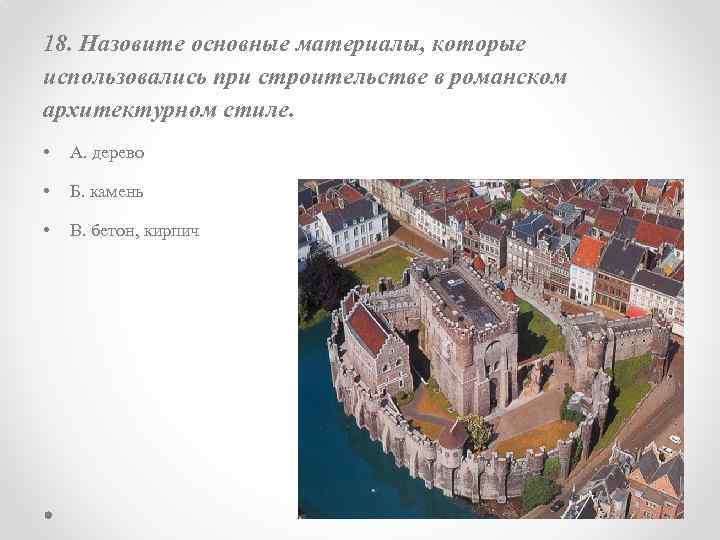 18. Назовите основные материалы, которые использовались при строительстве в романском архитектурном стиле. • А.