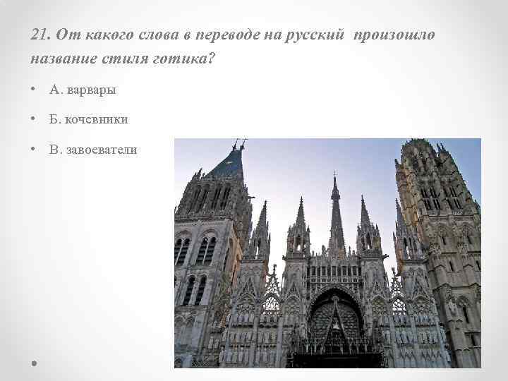 21. От какого слова в переводе на русский произошло название стиля готика? • А.