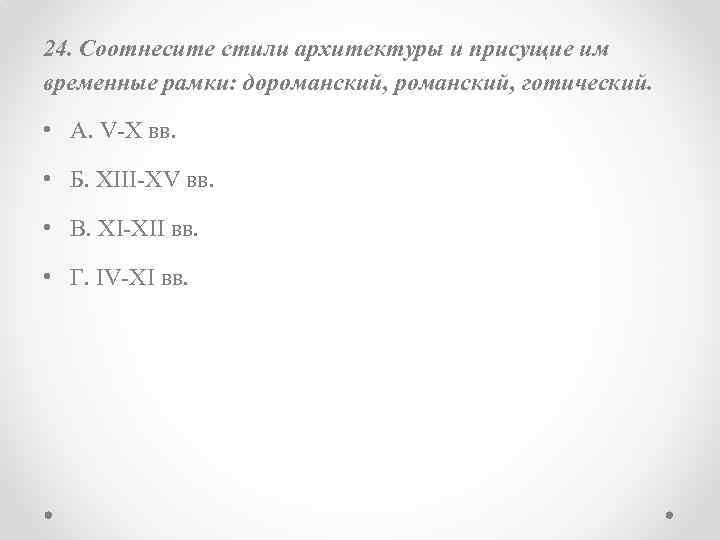 24. Соотнесите стили архитектуры и присущие им временные рамки: дороманский, готический. • А. V-Х