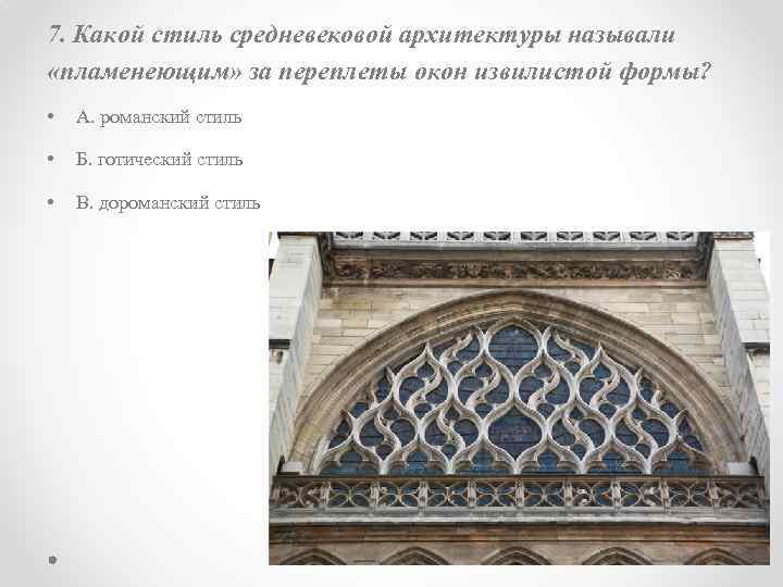 7. Какой стиль средневековой архитектуры называли «пламенеющим» за переплеты окон извилистой формы? • А.