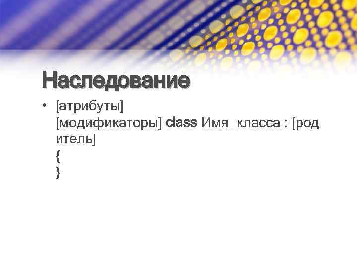 Наследование • [атрибуты] [модификаторы] class Имя_класса : [род итель] { } 