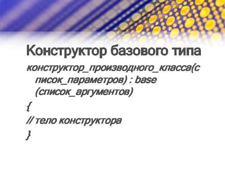 Конструктор базового типа конструктор_производного_класса(с писок_параметров) : base (список_аргументов) { // тело конструктора } 