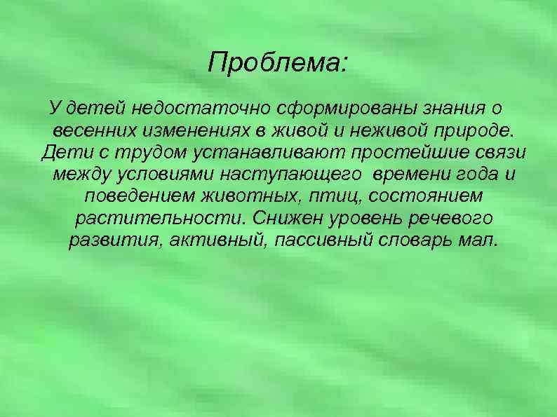 Проблема: У детей недостаточно сформированы знания о весенних изменениях в живой и неживой природе.