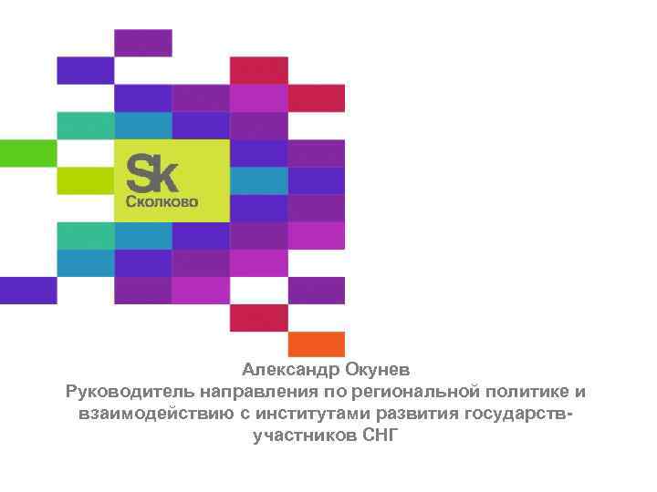 Александр Окунев Руководитель направления по региональной политике и взаимодействию с институтами развития государствучастников СНГ