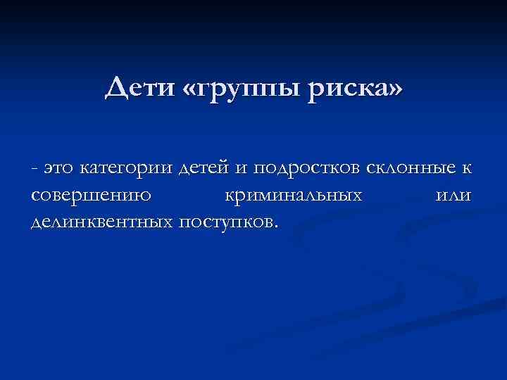 Дети «группы риска» - это категории детей и подростков склонные к совершению криминальных или