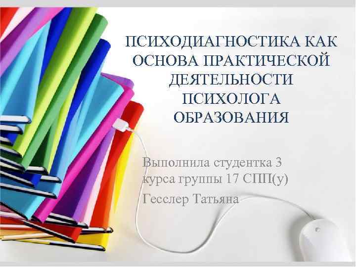 ПСИХОДИАГНОСТИКА КАК ОСНОВА ПРАКТИЧЕСКОЙ ДЕЯТЕЛЬНОСТИ ПСИХОЛОГА ОБРАЗОВАНИЯ Выполнила студентка 3 курса группы 17 СПП(у)