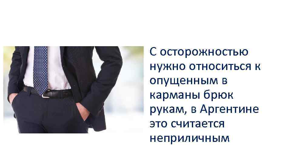 С осторожностью нужно относиться к опущенным в карманы брюк рукам, в Аргентине это считается