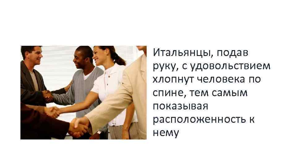 Итальянцы, подав руку, с удовольствием хлопнут человека по спине, тем самым показывая расположенность к