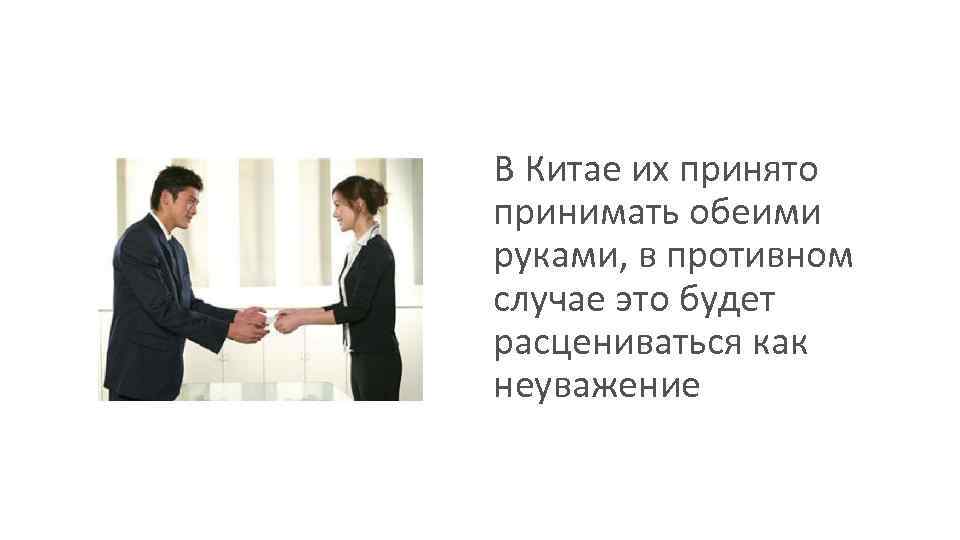 В Китае их принято принимать обеими руками, в противном случае это будет расцениваться как