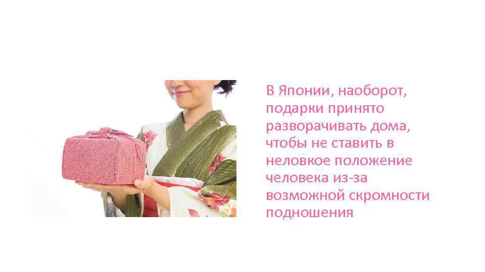 В Японии, наоборот, подарки принято разворачивать дома, чтобы не ставить в неловкое положение человека