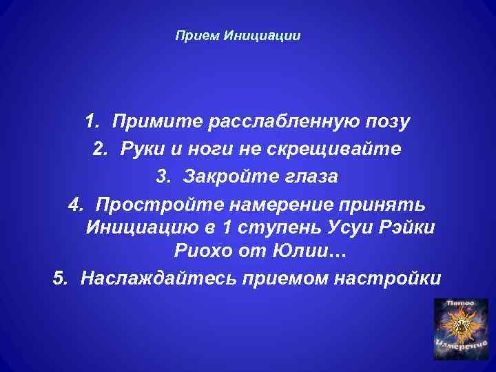 Прием Инициации 1. Примите расслабленную позу 2. Руки и ноги не скрещивайте 3. Закройте