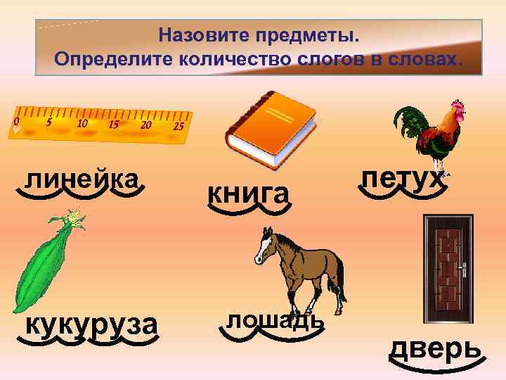 Назовите предметы. Определите количество слогов в словах. линейка кукуруза книга лошадь петух дверь 